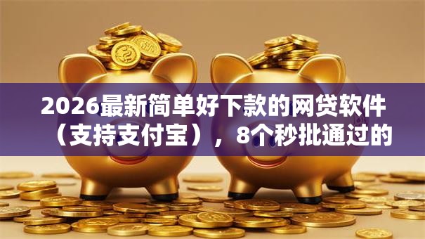 2026最新简单好下款的网贷软件(支持支付宝),8个秒批通过的网贷口子无私分享 2026最新简单好下款的网贷软件(支持支付宝),8个秒批通过的网贷口子无私分享