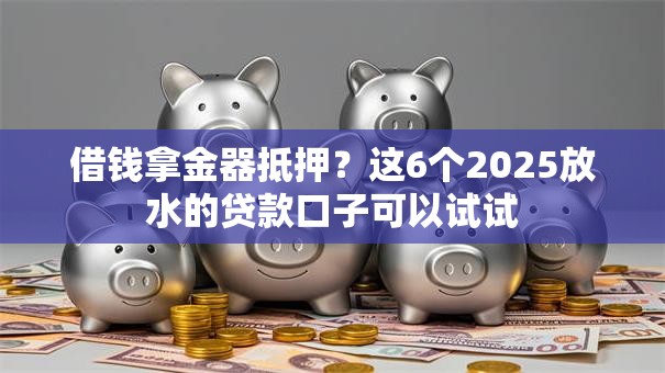 借钱拿金器抵押？这6个2025放水的贷款口子可以试试