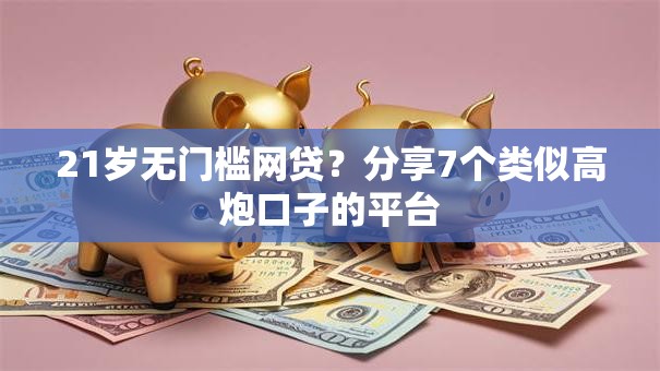 21岁无门槛网贷？分享7个类似高炮口子的平台