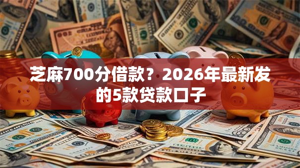 芝麻700分借款？2026年最新发的5款贷款口子
