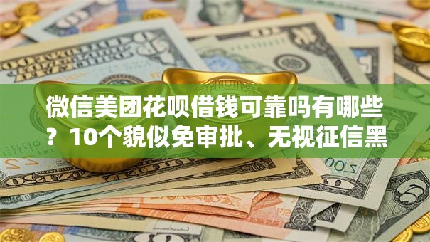 微信美团花呗借钱可靠吗有哪些？10个貌似免审批、无视征信黑白100%秒下口子合集