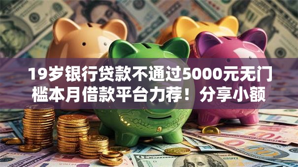 19岁银行贷款不通过5000元无门槛本月借款平台力荐!分享小额网贷口子5000元无门槛借款 19岁银行贷款不通过5000元无门槛本月借款平台力荐!分享小额网贷口子5000元无门槛借款