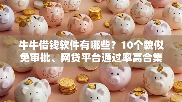 牛牛借钱软件有哪些？10个貌似免审批、网贷平台通过率高合集