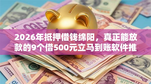 2026年抵押借钱绵阳,真正能放款的9个借500元立马到账软件推荐 2026年抵押借钱绵阳,真正能放款的9个借500元立马到账软件推荐