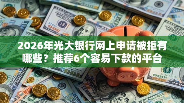 2026年光大银行网上申请被拒有哪些？推荐6个容易下款的平台