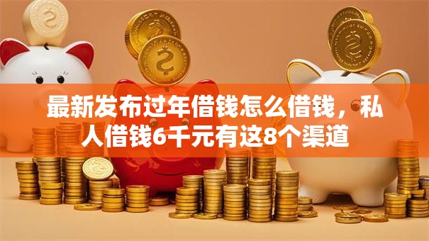 最新发布过年借钱怎么借钱,私人借钱6千元有这8个渠道 最新发布过年借钱怎么借钱,私人借钱6千元有这8个渠道