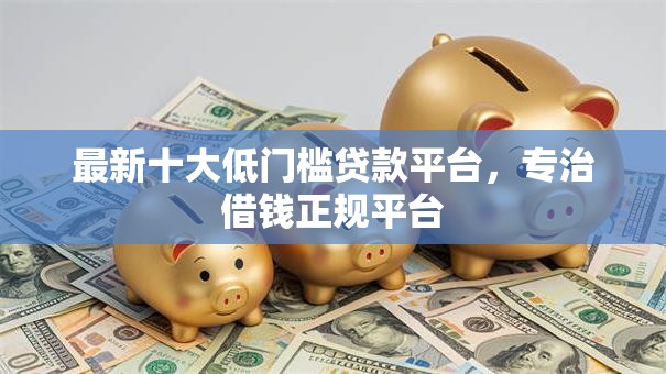 最新十大低门槛贷款平台,专治借钱正规平台 最新十大低门槛贷款平台,专治借钱正规平台