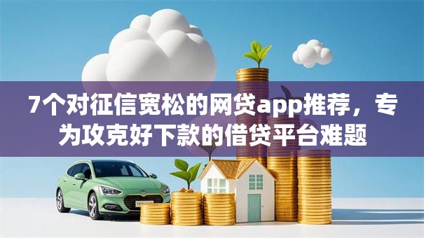 7个对征信宽松的网贷app推荐，专为攻克好下款的借贷平台难题