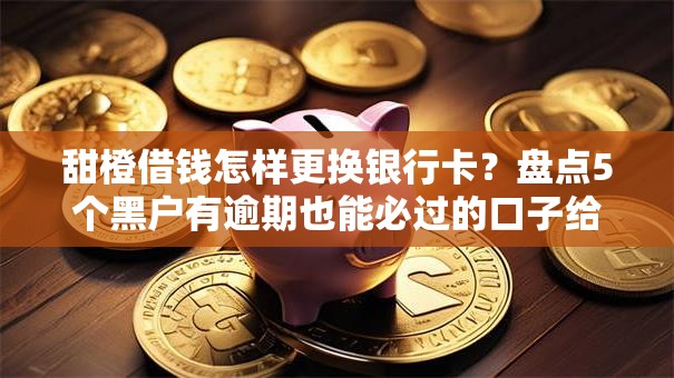 甜橙借钱怎样更换银行卡？盘点5个黑户有逾期也能必过的口子给你参考