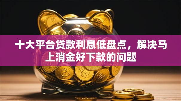 十大平台贷款利息低盘点，解决马上消金好下款的问题