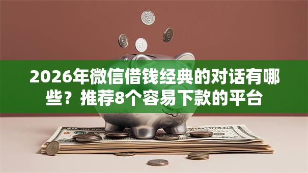 2026年微信借钱经典的对话有哪些?推荐8个容易下款的平台 2026年微信借钱经典的对话有哪些?推荐8个容易下款的平台