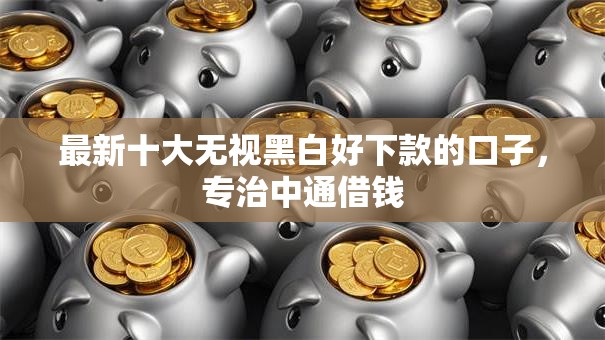 最新十大无视黑白好下款的口子，专治中通借钱