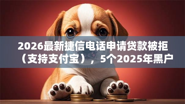 2026最新捷信电话申请贷款被拒（支持支付宝），5个2025年黑户借款必下口子无私分享
