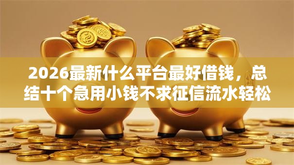 2026最新什么平台最好借钱，总结十个急用小钱不求征信流水轻松贷的平台！