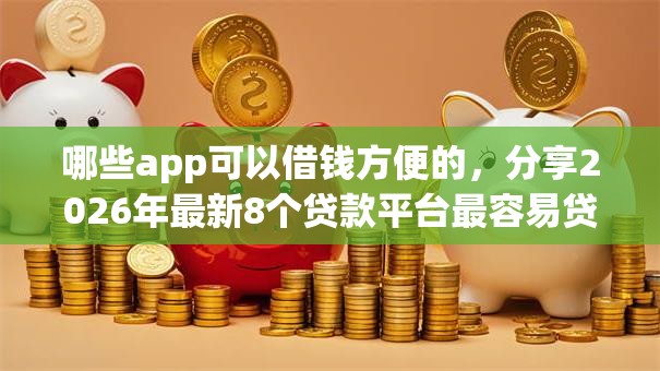 哪些app可以借钱方便的，分享2026年最新8个贷款平台最容易贷到款
