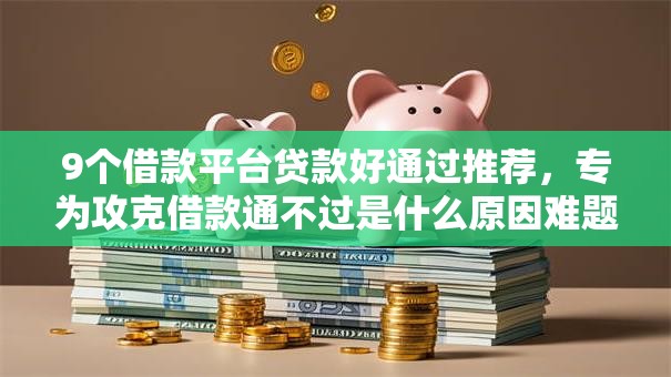 9个借款平台贷款好通过推荐，专为攻克借款通不过是什么原因难题