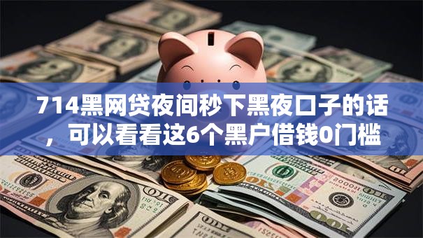 714黑网贷夜间秒下黑夜口子的话，可以看看这6个黑户借钱0门槛极速下款软件