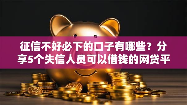 征信不好必下的口子有哪些?分享5个失信人员可以借钱的网贷平台 征信不好必下的口子有哪些?分享5个失信人员可以借钱的网贷平台