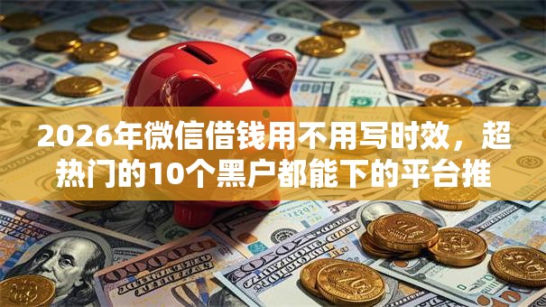 2026年微信借钱用不用写时效,超热门的10个黑户都能下的平台推荐 2026年微信借钱用不用写时效,超热门的10个黑户都能下的平台推荐