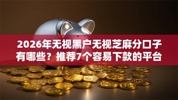 2026年无视黑户无视芝麻分口子有哪些？推荐7个容易下款的平台