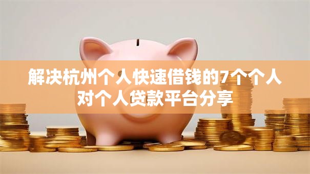解决杭州个人快速借钱的7个个人对个人贷款平台分享 解决杭州个人快速借钱的7个个人对个人贷款平台分享