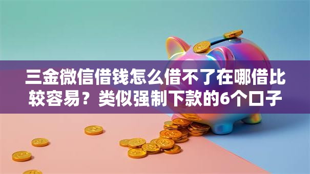 三金微信借钱怎么借不了在哪借比较容易？类似强制下款的6个口子参考