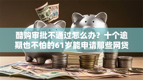 酷购审批不通过怎么办?十个逾期也不怕的61岁能申请那些网贷平台 酷购审批不通过怎么办?十个逾期也不怕的61岁能申请那些网贷平台
