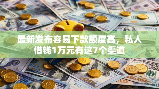 最新发布容易下款额度高，私人借钱1万元有这7个渠道