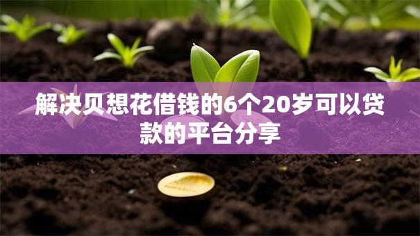 解决贝想花借钱的6个20岁可以贷款的平台分享