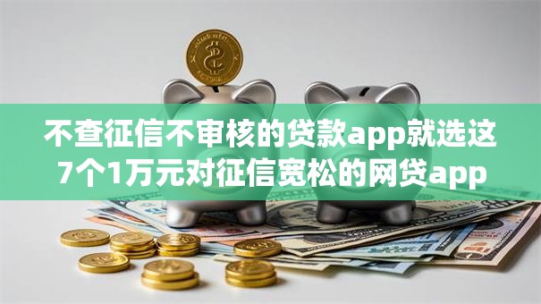 不查征信不审核的贷款app就选这7个1万元对征信宽松的网贷app