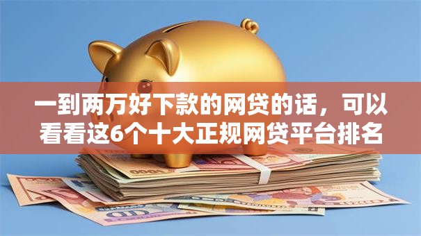 一到两万好下款的网贷的话，可以看看这6个十大正规网贷平台排名不分先后