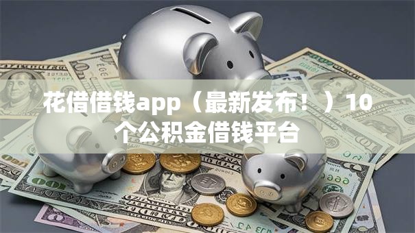 花借借钱app（最新发布！）10个公积金借钱平台