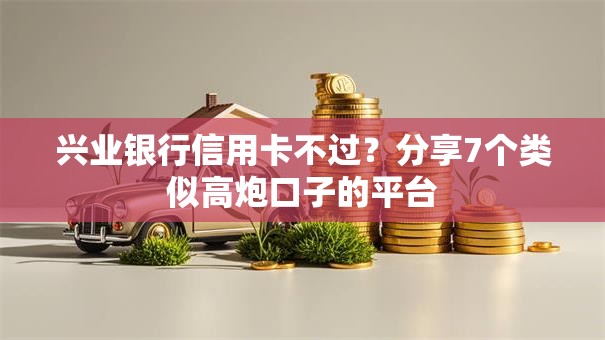 兴业银行信用卡不过？分享7个类似高炮口子的平台