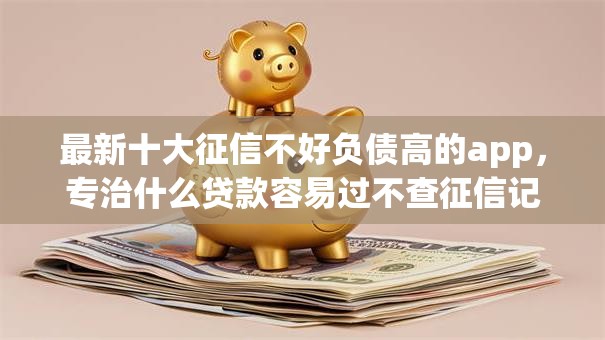 最新十大征信不好负债高的app，专治什么贷款容易过不查征信记录