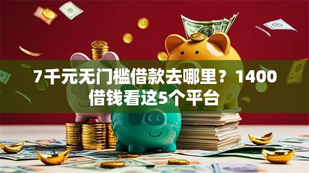 7千元无门槛借款去哪里？1400借钱看这5个平台
