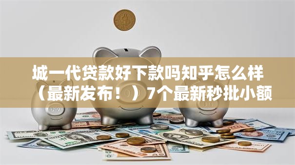 城一代贷款好下款吗知乎怎么样（最新发布！）7个最新秒批小额贷款软件