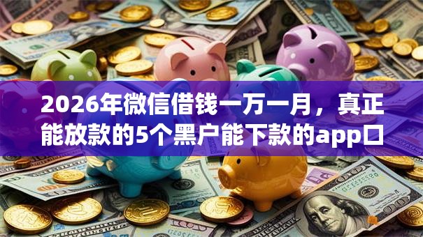 2026年微信借钱一万一月，真正能放款的5个黑户能下款的app口子下载推荐