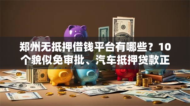郑州无抵押借钱平台有哪些？10个貌似免审批、汽车抵押贷款正规平台合集