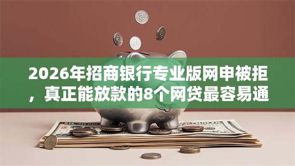 2026年招商银行专业版网申被拒，真正能放款的8个网贷最容易通过的平台推荐