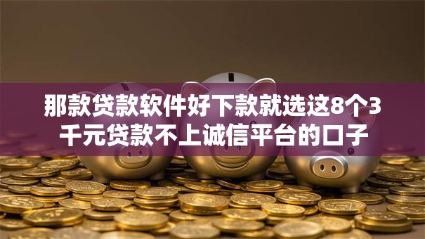 那款贷款软件好下款就选这8个3千元贷款不上诚信平台的口子