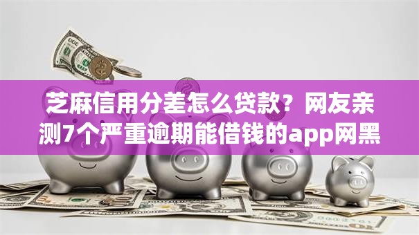 芝麻信用分差怎么贷款？网友亲测7个严重逾期能借钱的app网黑口子盘点