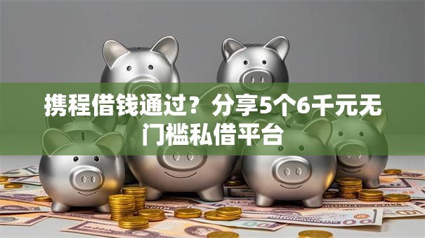 携程借钱通过?分享5个6千元无门槛私借平台 携程借钱通过?分享5个6千元无门槛私借平台