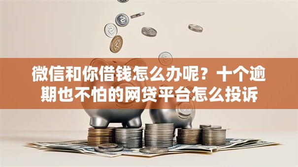 微信和你借钱怎么办呢？十个逾期也不怕的网贷平台怎么投诉