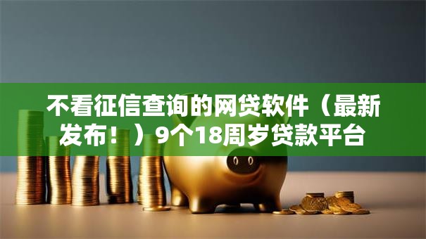 不看征信查询的网贷软件（最新发布！）9个18周岁贷款平台