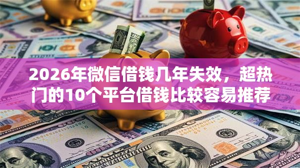2026年微信借钱几年失效，超热门的10个平台借钱比较容易推荐