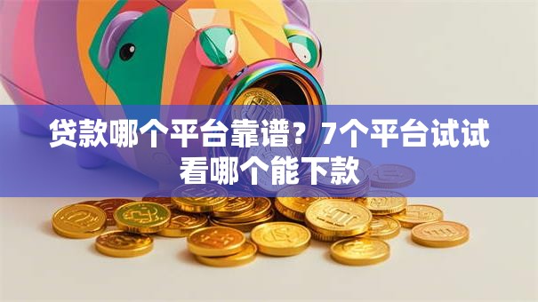 贷款哪个平台靠谱？7个平台试试看哪个能下款
