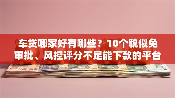 车贷哪家好有哪些？10个貌似免审批、风控评分不足能下款的平台合集
