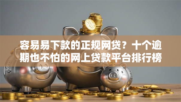 容易易下款的正规网贷？十个逾期也不怕的网上贷款平台排行榜