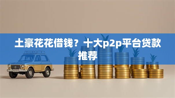 土豪花花借钱？十大p2p平台贷款推荐