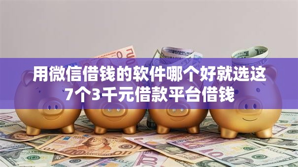 用微信借钱的软件哪个好就选这7个3千元借款平台借钱